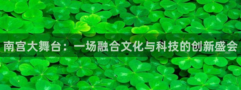 琳琅娱乐下载入口：南宫大舞台：一场融合文化与科技的创新盛会