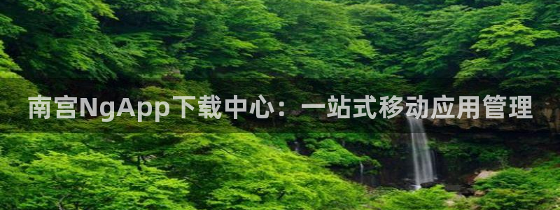 琳琅娱乐注册：南宫NgApp下载中心：一站式移动应用管理